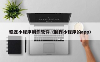漯河稳定小程序制作软件（制作小程序的app）