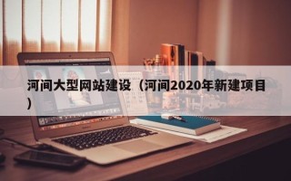 漯河河间大型网站建设（河间2020年新建项目）
