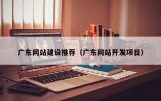 漯河广东网站建设推荐（广东网站开发项目）