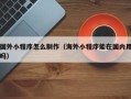 漯河国外小程序怎么制作（海外小程序能在国内用吗）