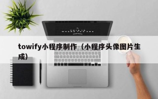 漯河towify小程序制作（小程序头像图片生成）
