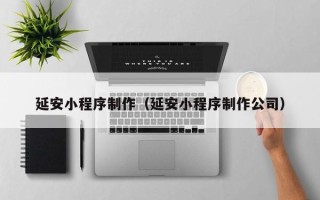 漯河延安小程序制作（延安小程序制作公司）