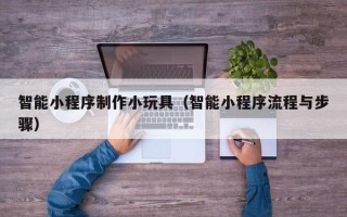 漯河智能小程序制作小玩具（智能小程序流程与步骤）